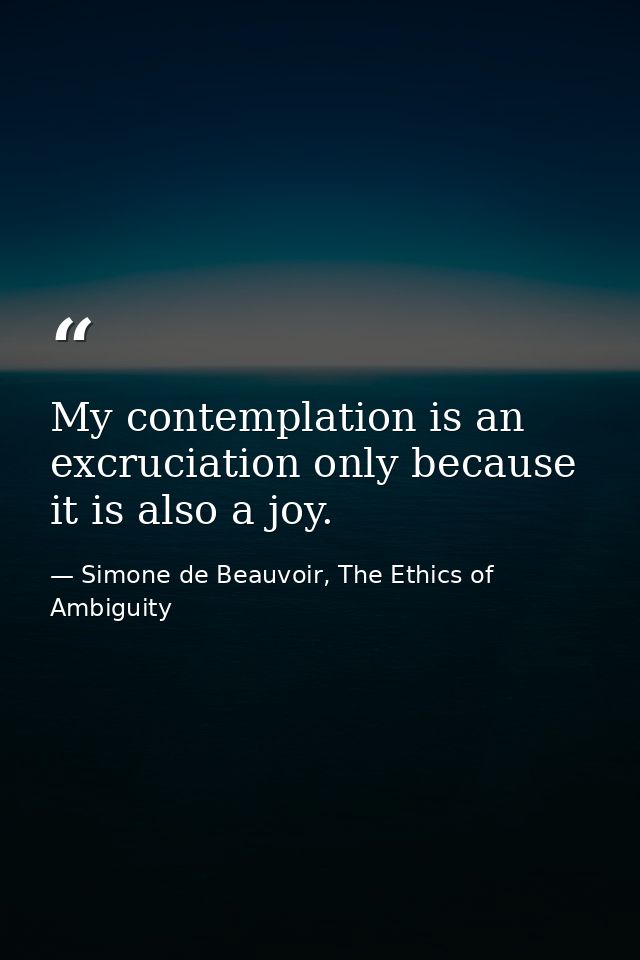 My contemplation is an excruciation only because it is also a joy. — Simone de Beauvoir, The Ethics of Ambiguity