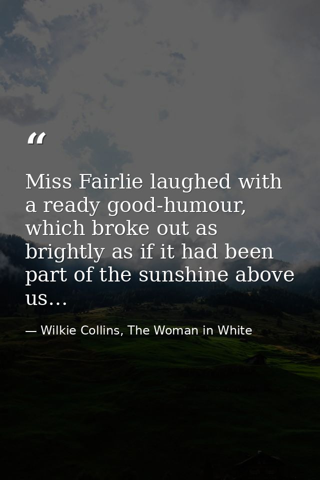 Miss Fairlie laughed with a ready good-humour, which broke out as brightly as if it had been part of the sunshine above  — Wilkie Collins, The Woman in White