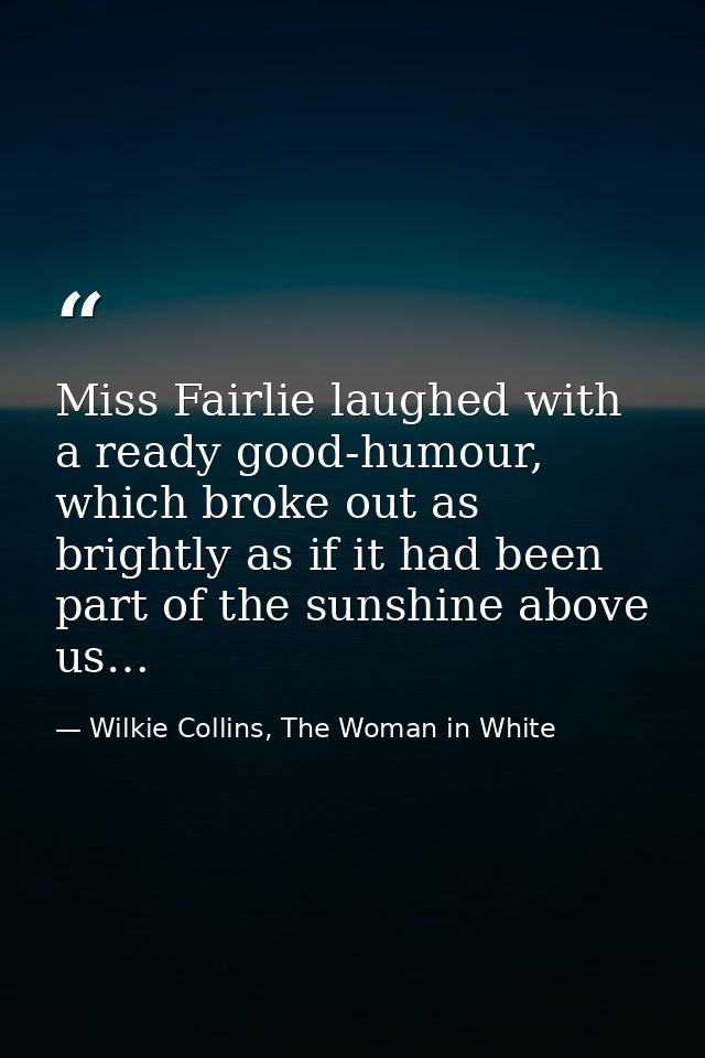 Miss Fairlie laughed with a ready good-humour, which broke out as brightly as if it had been part of the sunshine above  — Wilkie Collins, The Woman in White