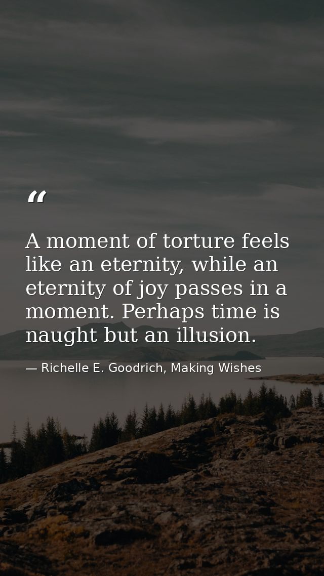 A moment of torture feels like an eternity, while an eternity of joy passes in a moment. Perhaps time is naught but an i — Richelle E. Goodrich, Making Wishes
