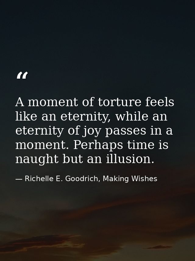 A moment of torture feels like an eternity, while an eternity of joy passes in a moment. Perhaps time is naught but an i — Richelle E. Goodrich, Making Wishes