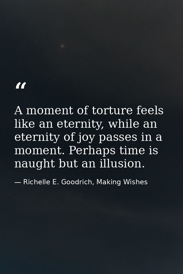 A moment of torture feels like an eternity, while an eternity of joy passes in a moment. Perhaps time is naught but an i — Richelle E. Goodrich, Making Wishes