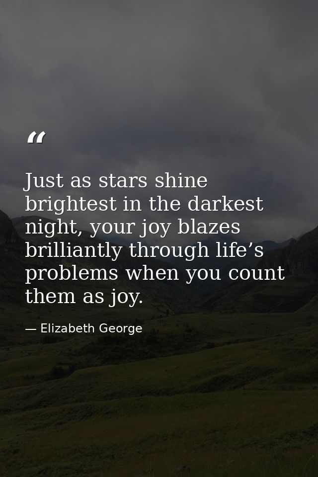Just as stars shine brightest in the darkest night, your joy blazes brilliantly through life’s problems when you count t — Elizabeth George