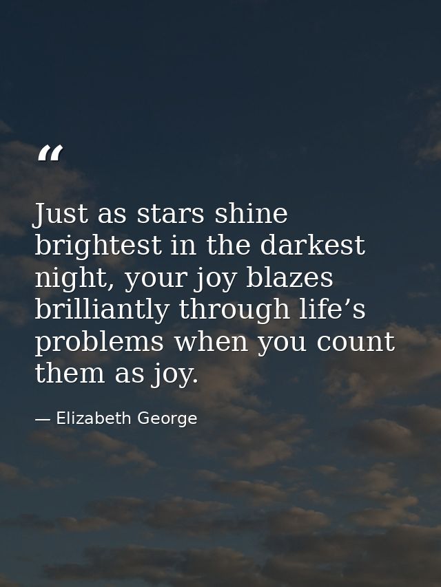 Just as stars shine brightest in the darkest night, your joy blazes brilliantly through life’s problems when you count t — Elizabeth George