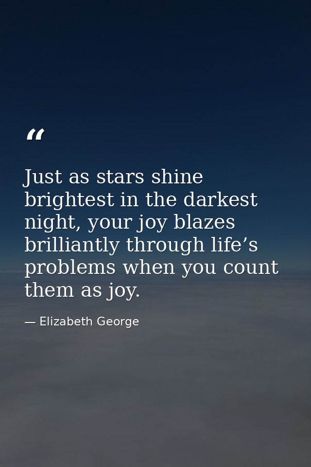 Just as stars shine brightest in the darkest night, your joy blazes brilliantly through life’s problems when you count t — Elizabeth George