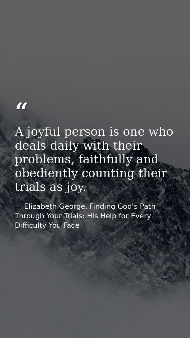 A joyful person is one who deals daily with their problems, faithfully and obediently counting their trials as joy. — Elizabeth George, Finding God's Path Through Your Trials: His Help for Every Difficulty You Face