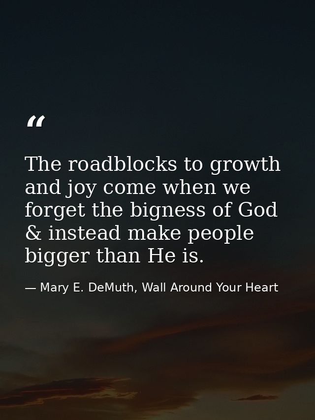 The roadblocks to growth and joy come when we forget the bigness of God & instead make people bigger than He is. — Mary E. DeMuth, Wall Around Your Heart