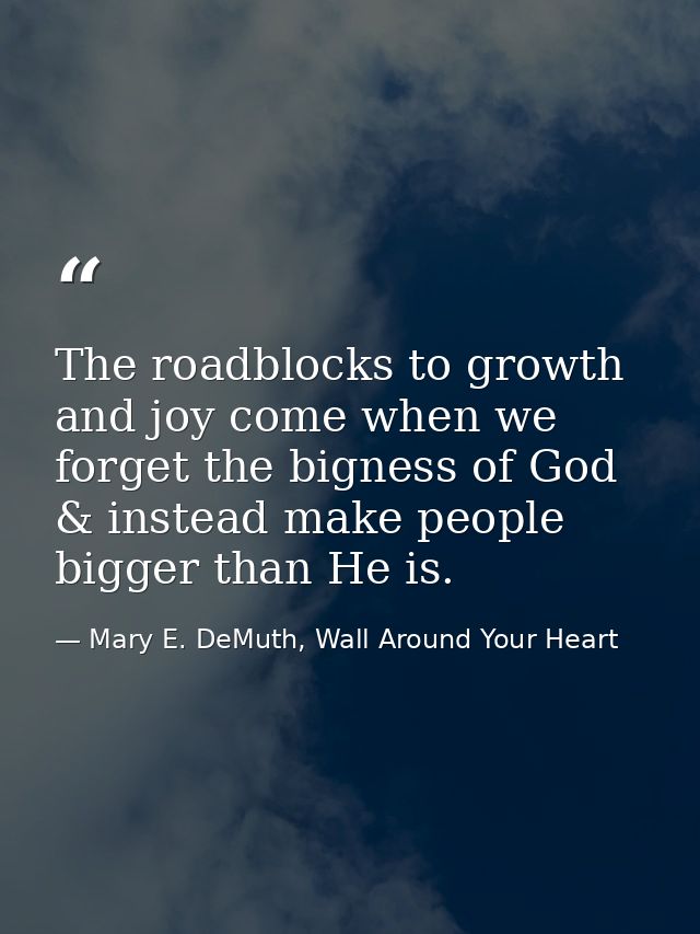 The roadblocks to growth and joy come when we forget the bigness of God & instead make people bigger than He is. — Mary E. DeMuth, Wall Around Your Heart