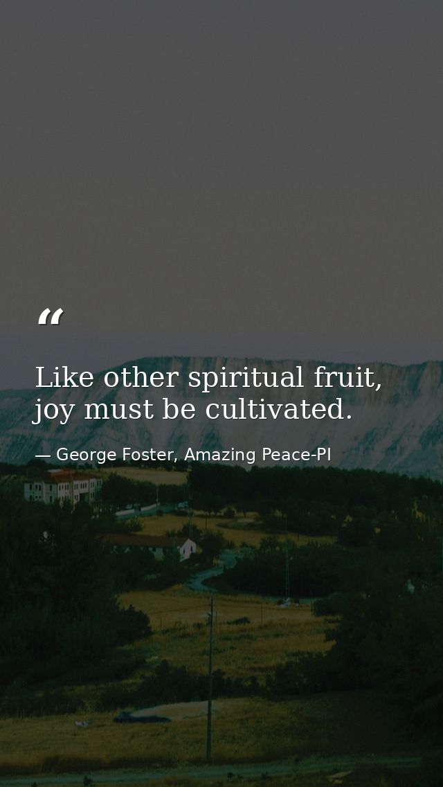 Like other spiritual fruit, joy must be cultivated. — George Foster, Amazing Peace-PI