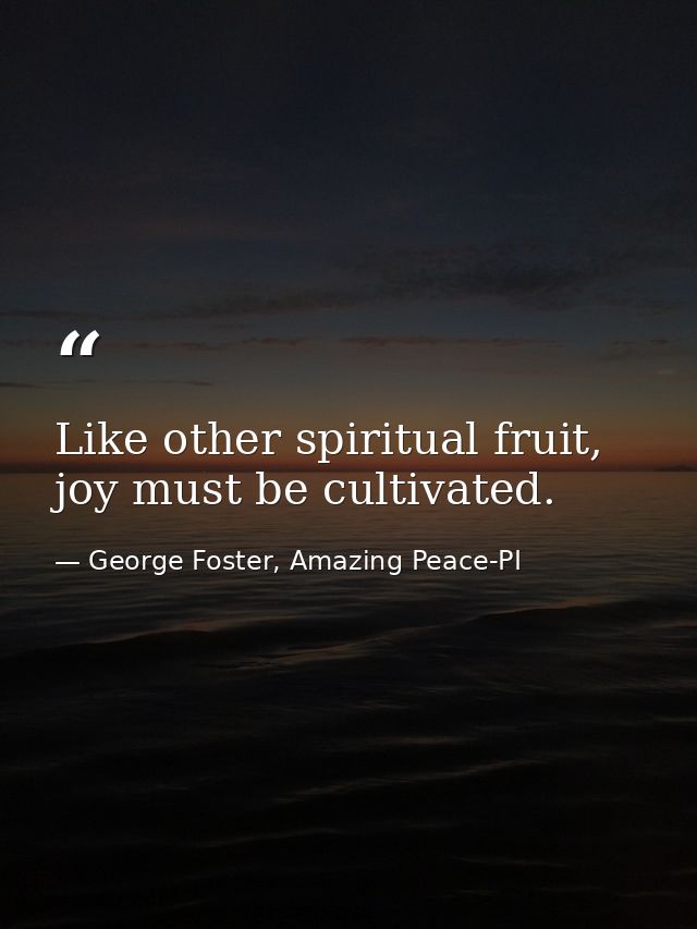 Like other spiritual fruit, joy must be cultivated. — George Foster, Amazing Peace-PI