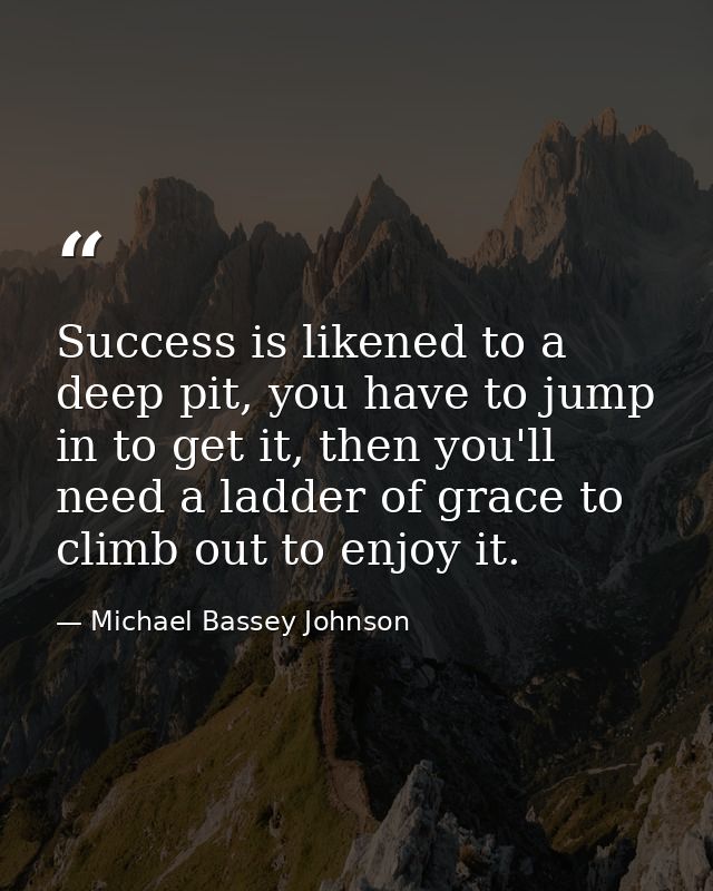 Success is likened to a deep pit, you have to jump in to get it, then you'll need a ladder of grace to climb out to enjo — Michael Bassey Johnson