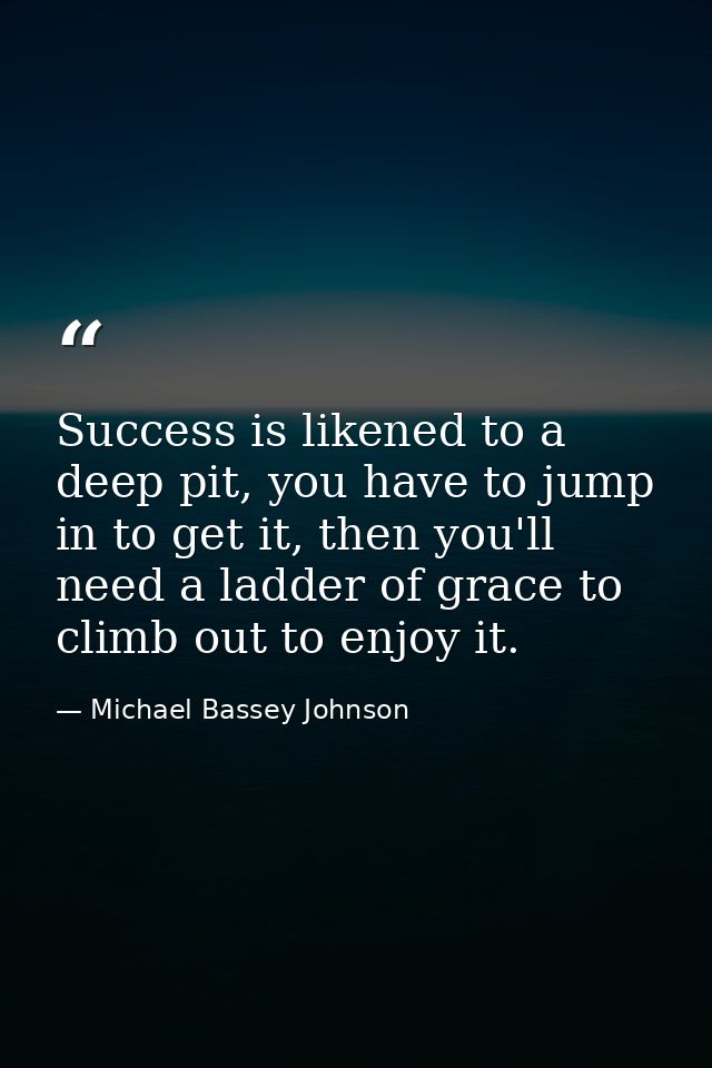 Success is likened to a deep pit, you have to jump in to get it, then you'll need a ladder of grace to climb out to enjo — Michael Bassey Johnson
