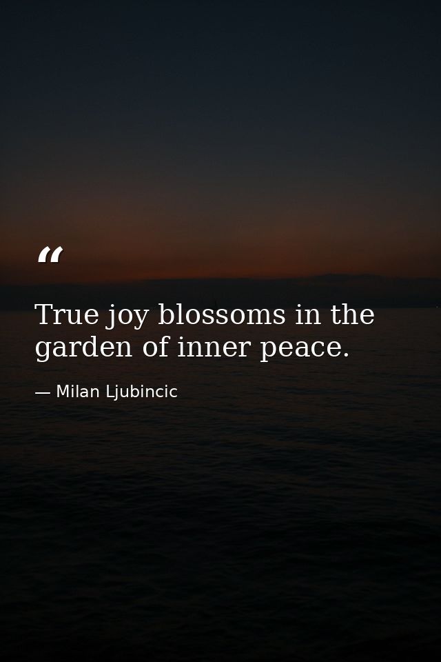 True joy blossoms in the garden of inner peace. — Milan Ljubincic