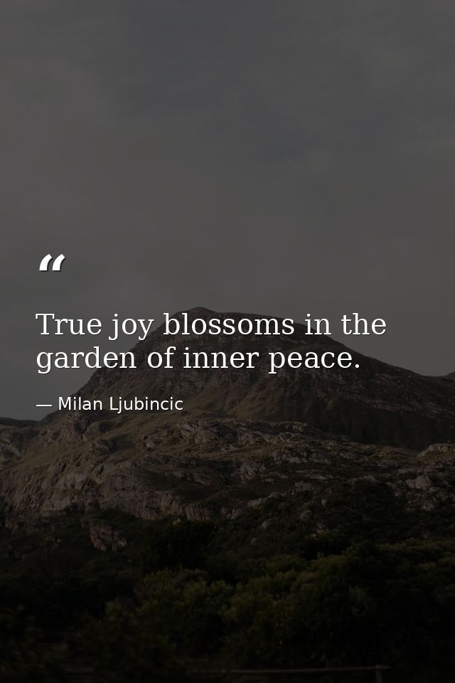 True joy blossoms in the garden of inner peace. — Milan Ljubincic
