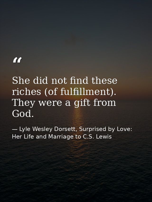 She did not find these riches (of fulfillment). They were a gift from God. — Lyle Wesley Dorsett, Surprised by Love: Her Life and Marriage to C.S. Lewis