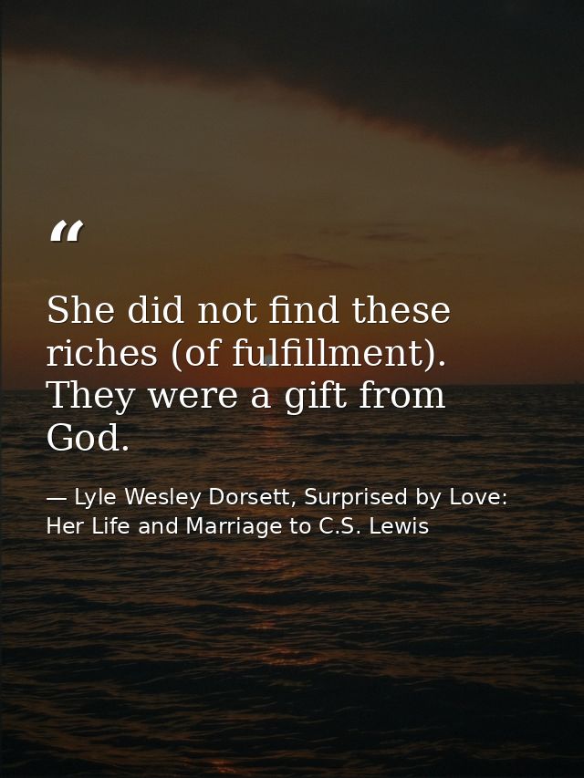She did not find these riches (of fulfillment). They were a gift from God. — Lyle Wesley Dorsett, Surprised by Love: Her Life and Marriage to C.S. Lewis