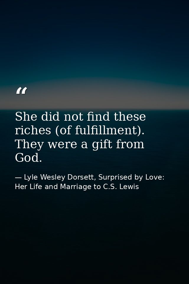 She did not find these riches (of fulfillment). They were a gift from God. — Lyle Wesley Dorsett, Surprised by Love: Her Life and Marriage to C.S. Lewis