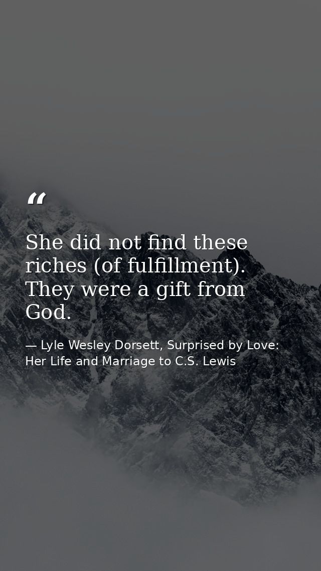 She did not find these riches (of fulfillment). They were a gift from God. — Lyle Wesley Dorsett, Surprised by Love: Her Life and Marriage to C.S. Lewis
