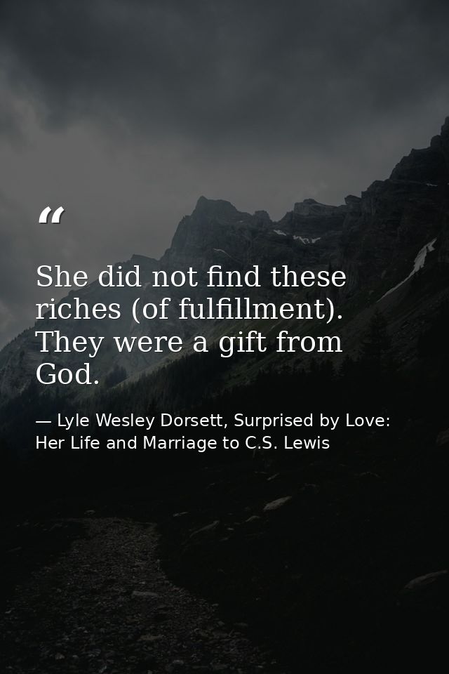 She did not find these riches (of fulfillment). They were a gift from God. — Lyle Wesley Dorsett, Surprised by Love: Her Life and Marriage to C.S. Lewis