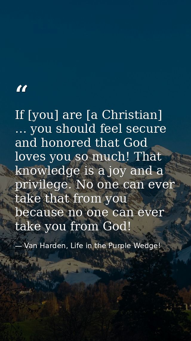 If [you] are [a Christian] … you should feel secure and honored that God loves you so much! That knowledge is a joy and  — Van Harden, Life in the Purple Wedge!