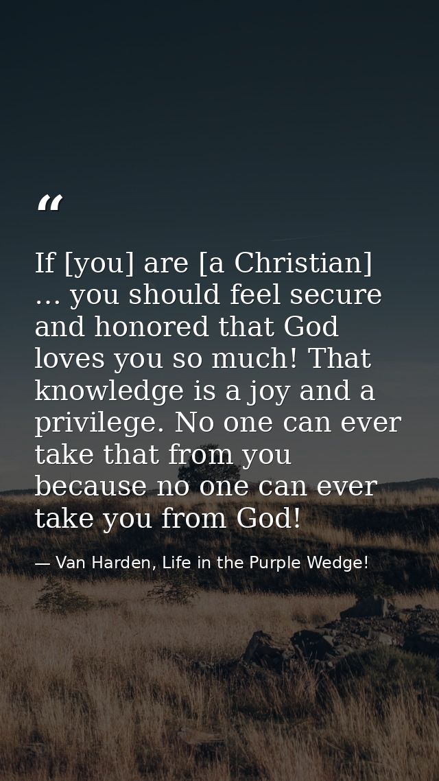 If [you] are [a Christian] … you should feel secure and honored that God loves you so much! That knowledge is a joy and  — Van Harden, Life in the Purple Wedge!