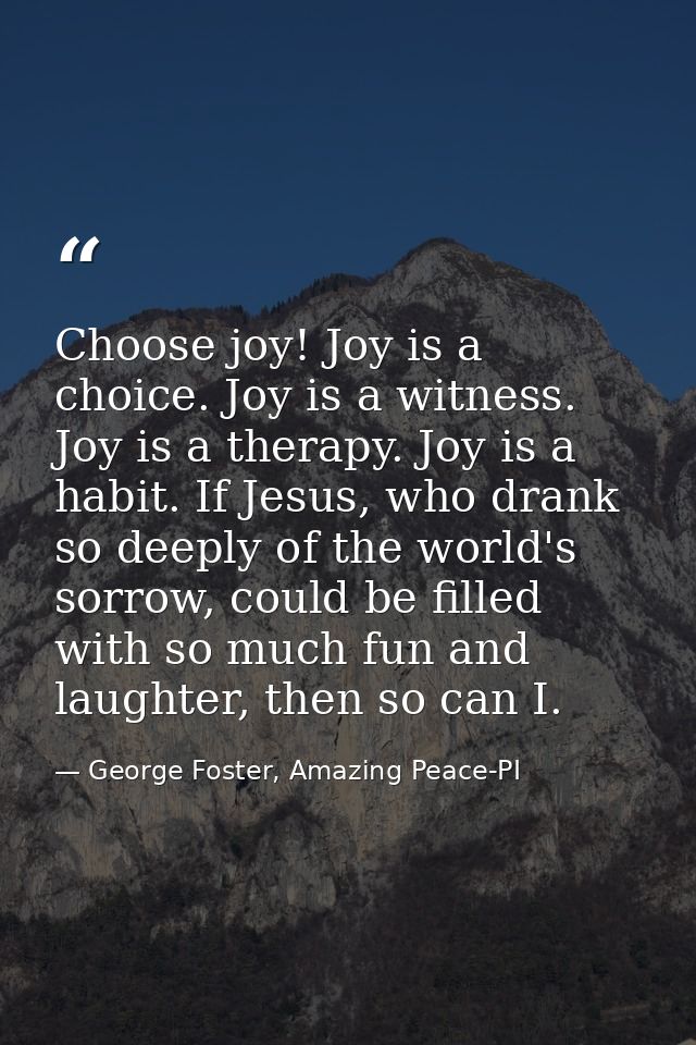 Choose joy! Joy is a choice. Joy is a witness. Joy is a therapy. Joy is a habit. If Jesus, who drank so deeply of the wo — George Foster, Amazing Peace-PI