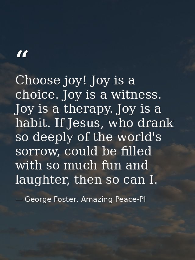 Choose joy! Joy is a choice. Joy is a witness. Joy is a therapy. Joy is a habit. If Jesus, who drank so deeply of the wo — George Foster, Amazing Peace-PI