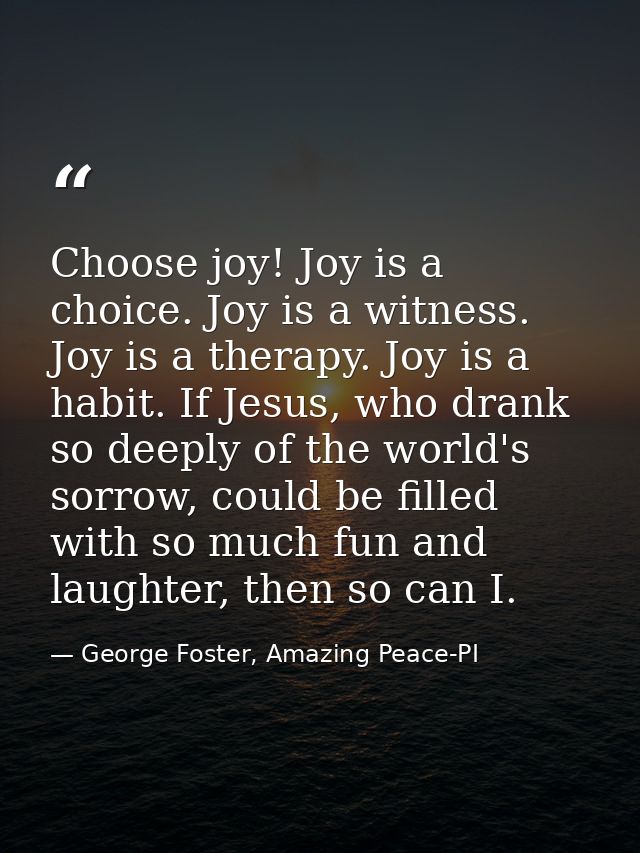 Choose joy! Joy is a choice. Joy is a witness. Joy is a therapy. Joy is a habit. If Jesus, who drank so deeply of the wo — George Foster, Amazing Peace-PI