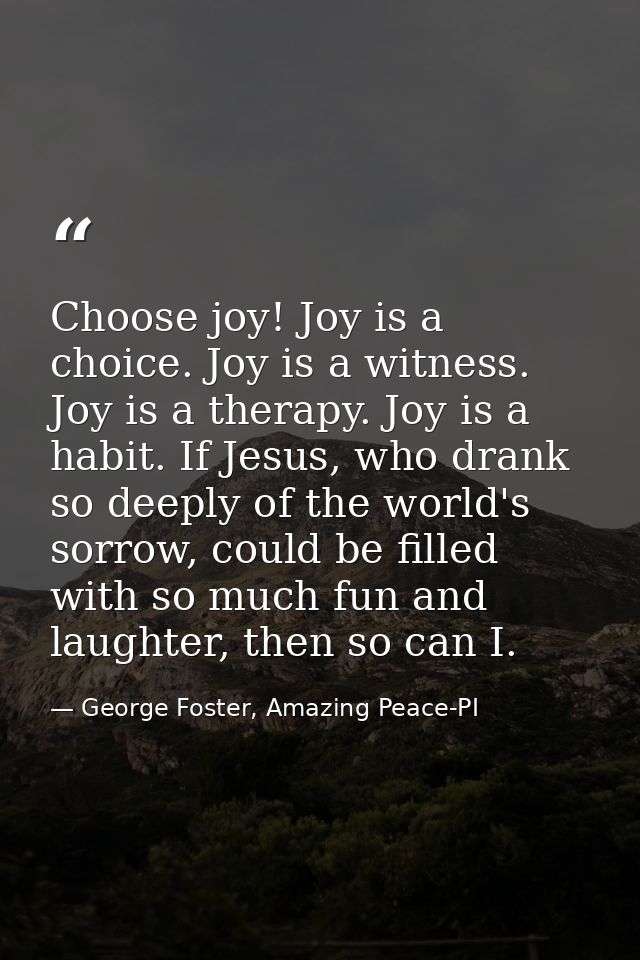 Choose joy! Joy is a choice. Joy is a witness. Joy is a therapy. Joy is a habit. If Jesus, who drank so deeply of the wo — George Foster, Amazing Peace-PI
