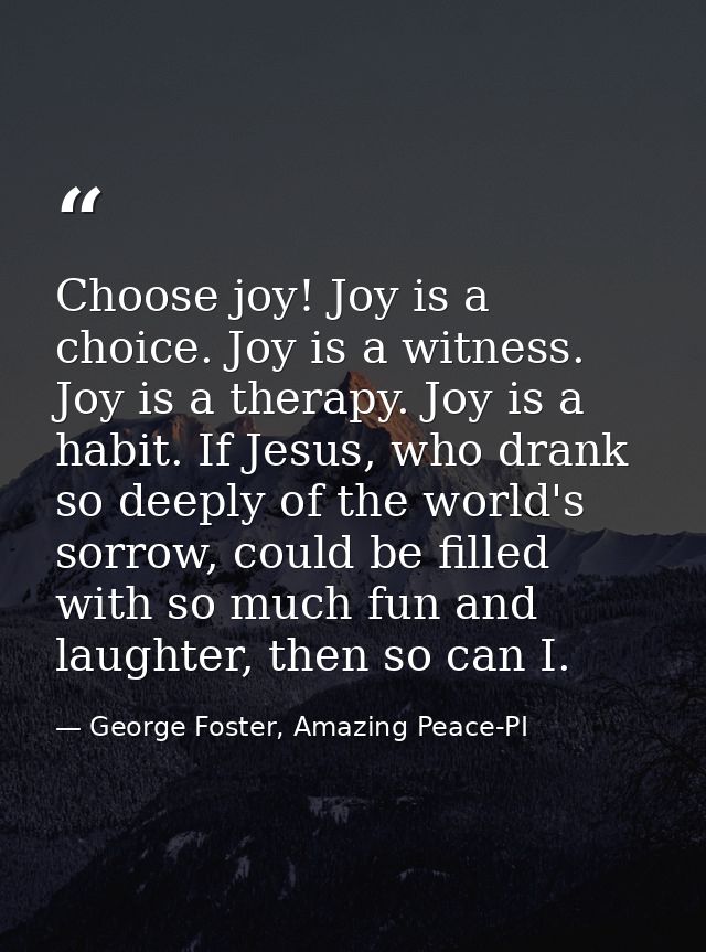 Choose joy! Joy is a choice. Joy is a witness. Joy is a therapy. Joy is a habit. If Jesus, who drank so deeply of the wo — George Foster, Amazing Peace-PI