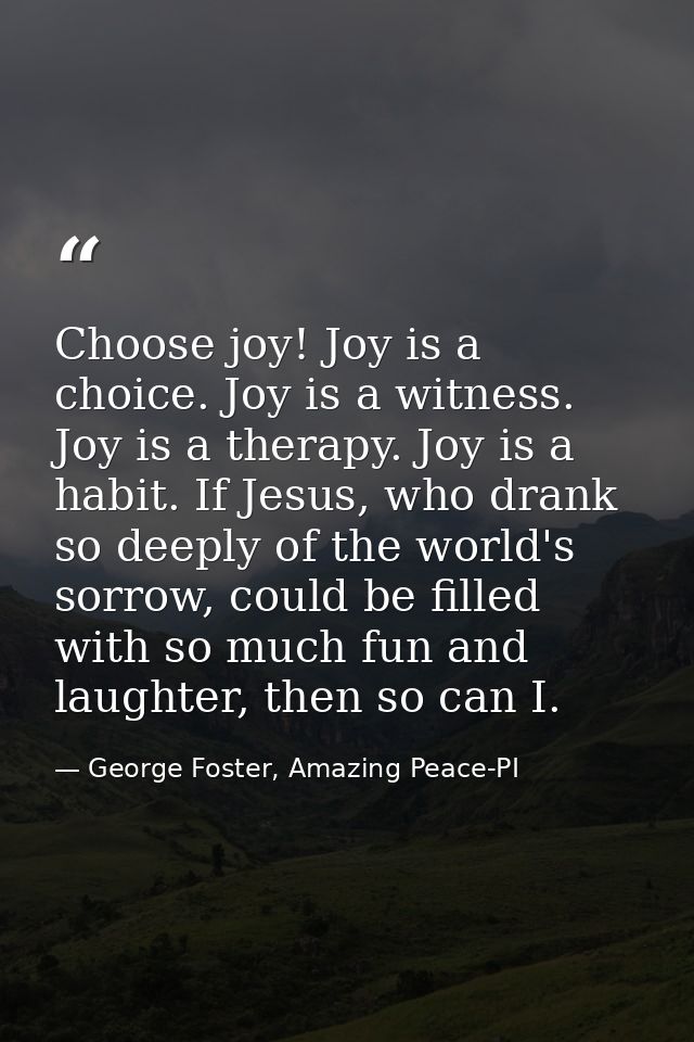 Choose joy! Joy is a choice. Joy is a witness. Joy is a therapy. Joy is a habit. If Jesus, who drank so deeply of the wo — George Foster, Amazing Peace-PI
