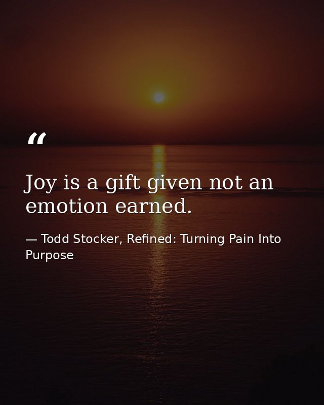 Joy is a gift given not an emotion earned. — Todd Stocker, Refined: Turning Pain Into Purpose