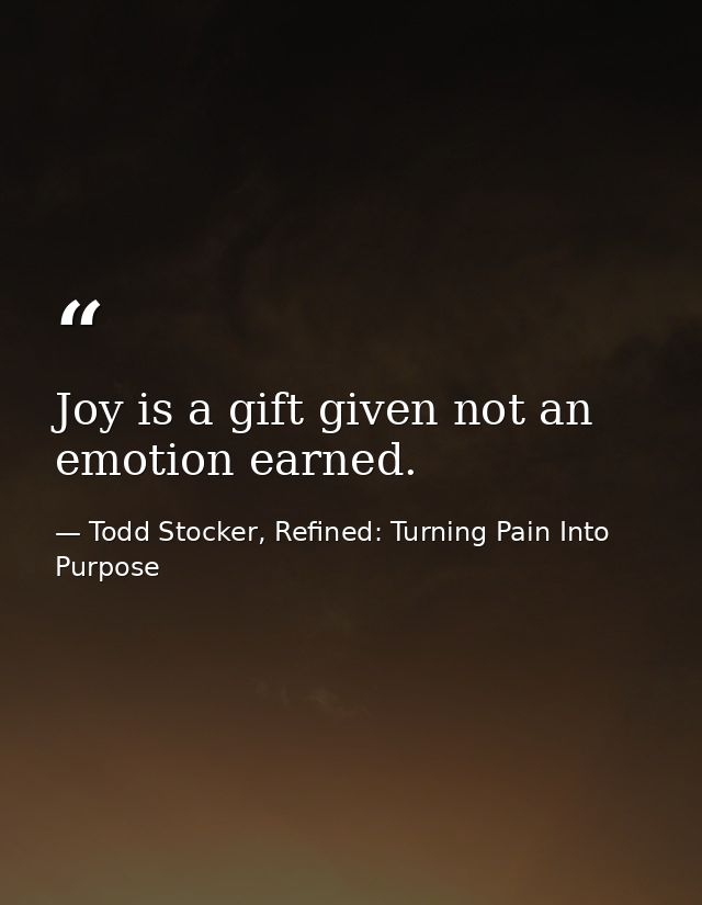 Joy is a gift given not an emotion earned. — Todd Stocker, Refined: Turning Pain Into Purpose