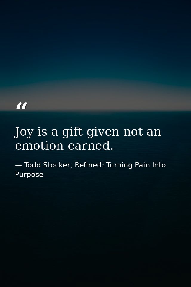 Joy is a gift given not an emotion earned. — Todd Stocker, Refined: Turning Pain Into Purpose