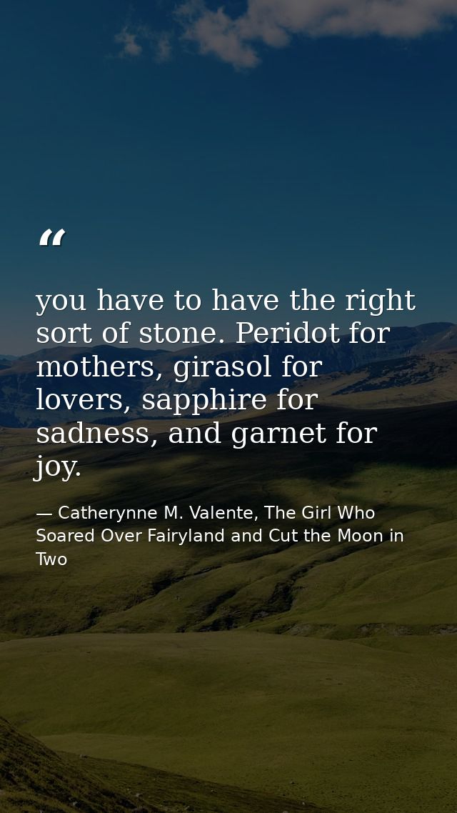you have to have the right sort of stone. Peridot for mothers, girasol for lovers, sapphire for sadness, and garnet for  — Catherynne M. Valente, The Girl Who Soared Over Fairyland and Cut the Moon in Two