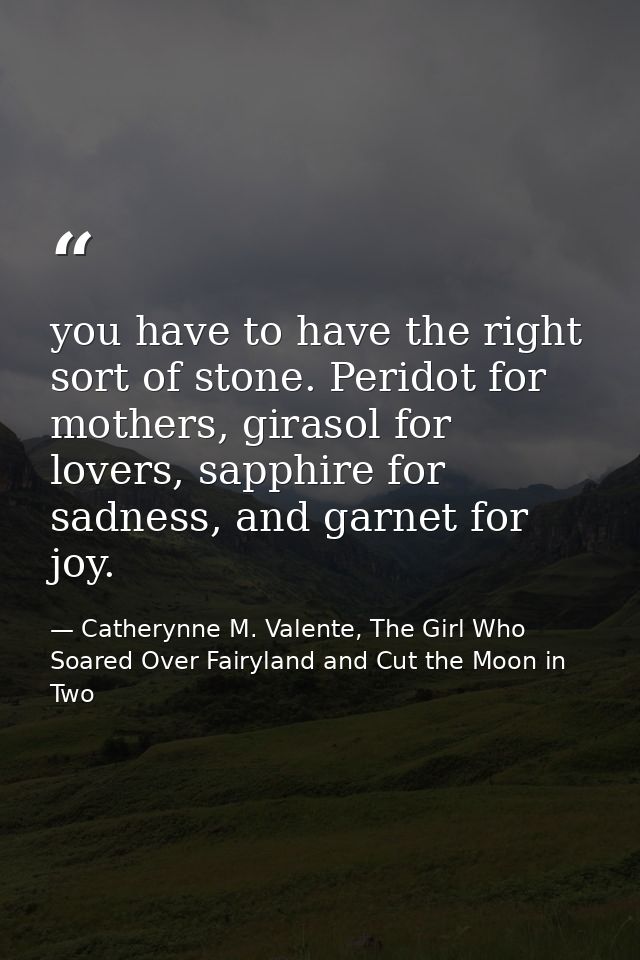 you have to have the right sort of stone. Peridot for mothers, girasol for lovers, sapphire for sadness, and garnet for  — Catherynne M. Valente, The Girl Who Soared Over Fairyland and Cut the Moon in Two