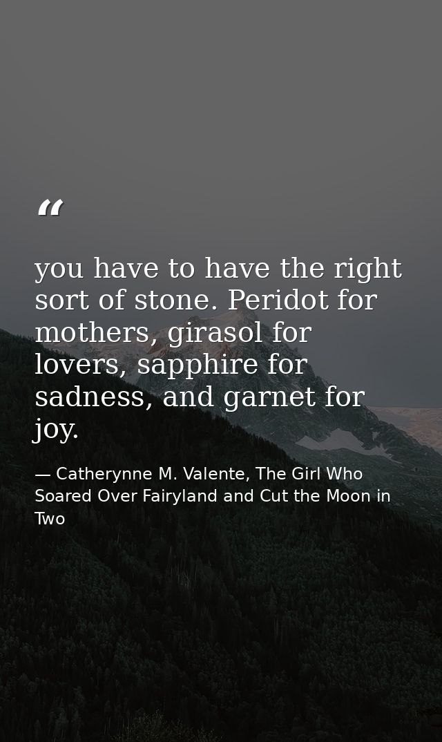 you have to have the right sort of stone. Peridot for mothers, girasol for lovers, sapphire for sadness, and garnet for  — Catherynne M. Valente, The Girl Who Soared Over Fairyland and Cut the Moon in Two