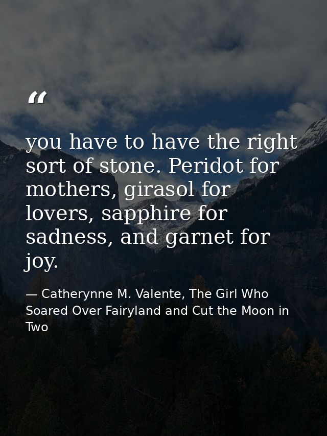 you have to have the right sort of stone. Peridot for mothers, girasol for lovers, sapphire for sadness, and garnet for  — Catherynne M. Valente, The Girl Who Soared Over Fairyland and Cut the Moon in Two