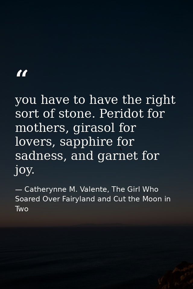 you have to have the right sort of stone. Peridot for mothers, girasol for lovers, sapphire for sadness, and garnet for  — Catherynne M. Valente, The Girl Who Soared Over Fairyland and Cut the Moon in Two