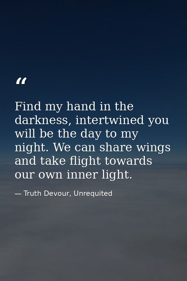 Find my hand in the darkness, intertwined you will be the day to my night. We can share wings and take flight towards ou — Truth Devour, Unrequited