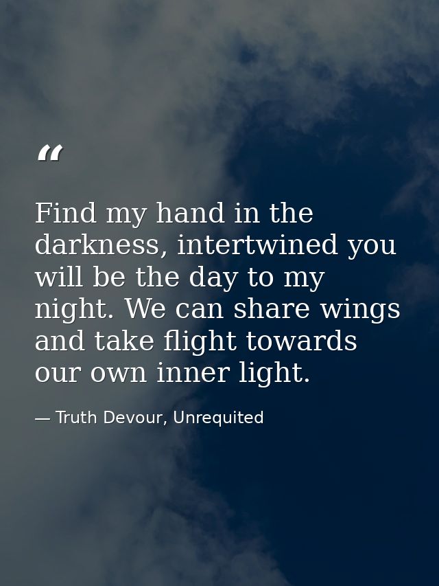 Find my hand in the darkness, intertwined you will be the day to my night. We can share wings and take flight towards ou — Truth Devour, Unrequited