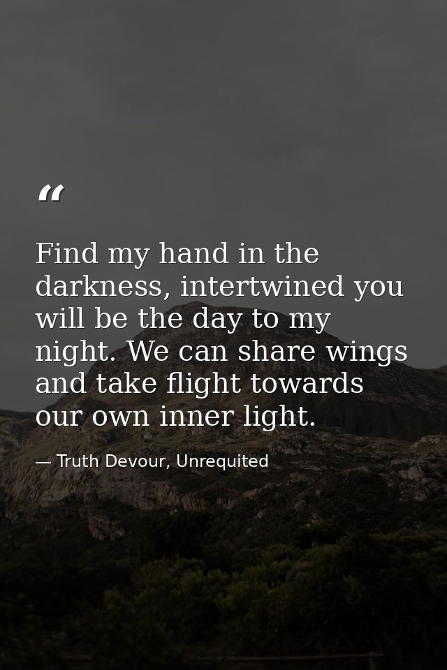 Find my hand in the darkness, intertwined you will be the day to my night. We can share wings and take flight towards ou — Truth Devour, Unrequited