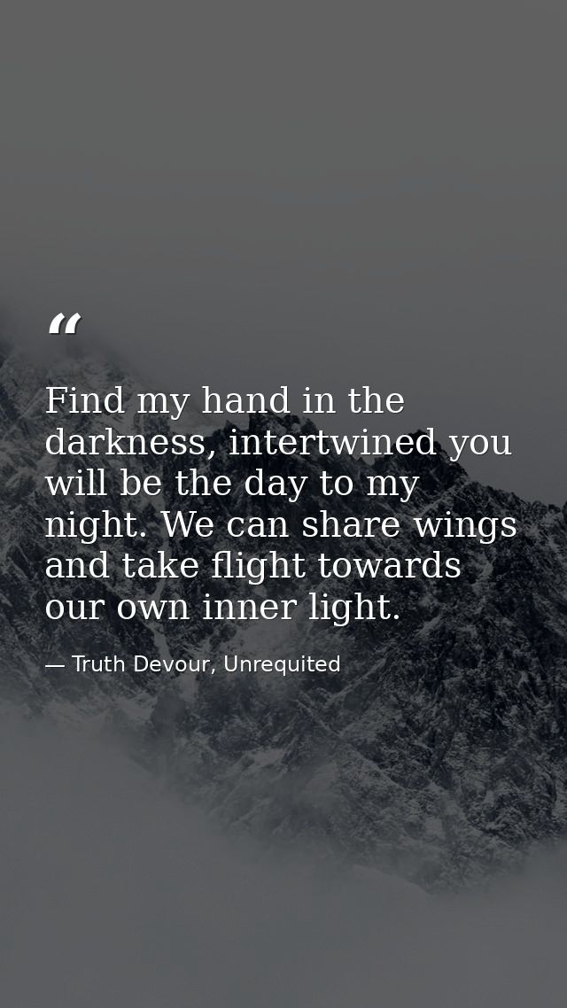 Find my hand in the darkness, intertwined you will be the day to my night. We can share wings and take flight towards ou — Truth Devour, Unrequited