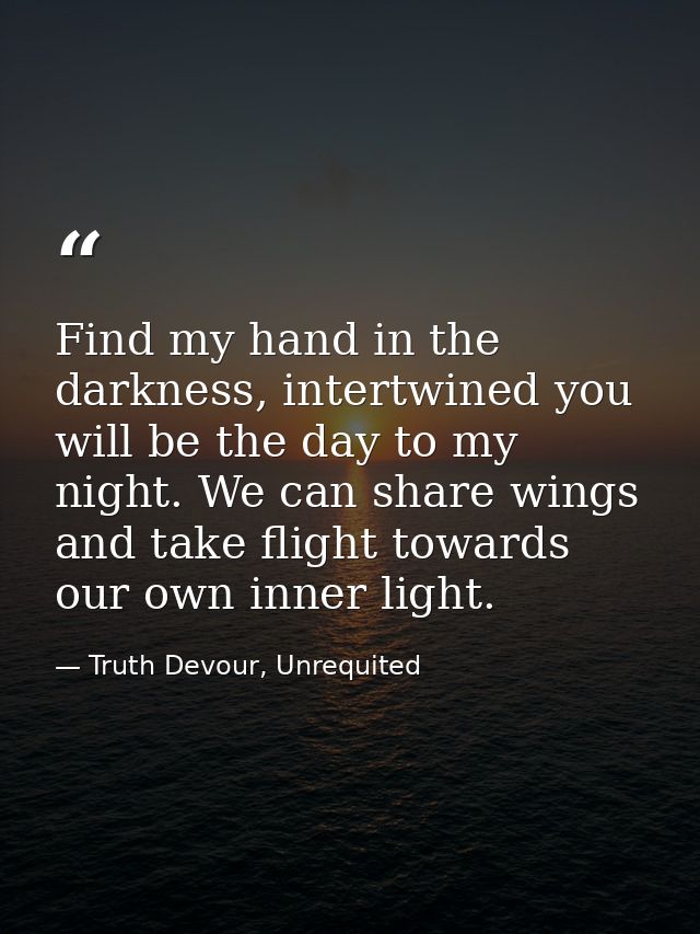 Find my hand in the darkness, intertwined you will be the day to my night. We can share wings and take flight towards ou — Truth Devour, Unrequited