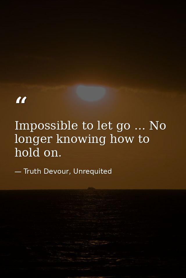 Impossible to let go ... No longer knowing how to hold on. — Truth Devour, Unrequited