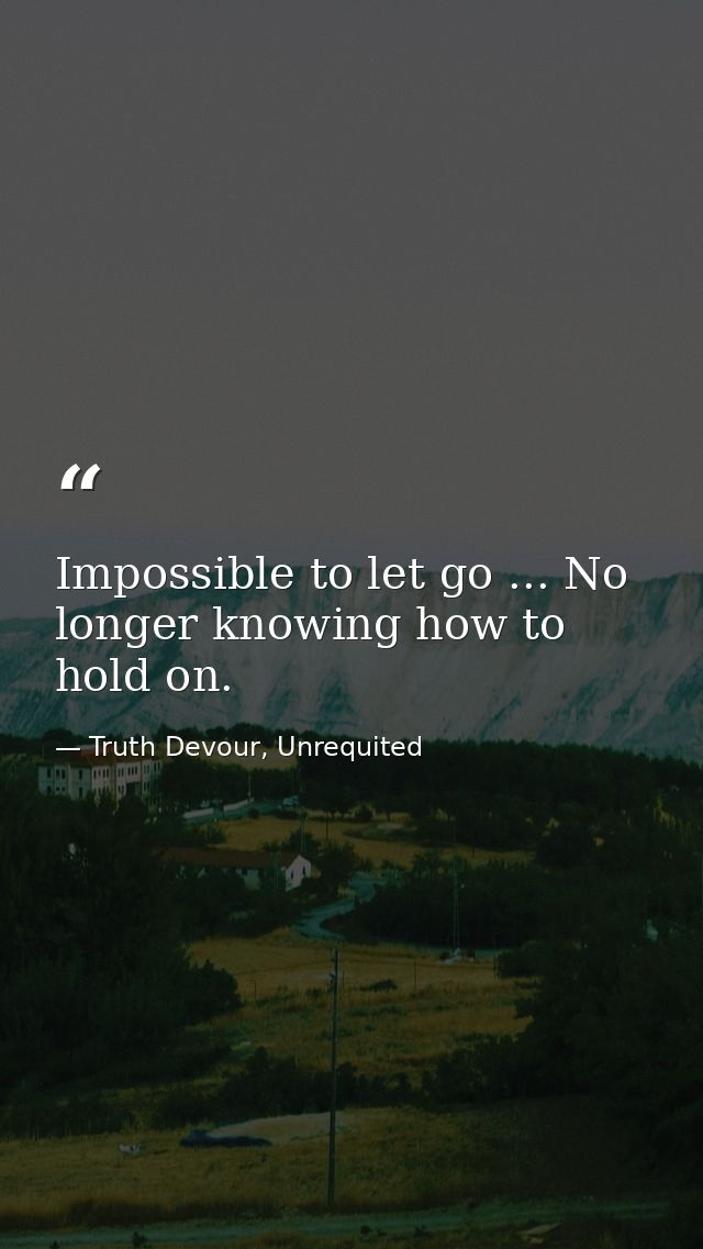 Impossible to let go ... No longer knowing how to hold on. — Truth Devour, Unrequited