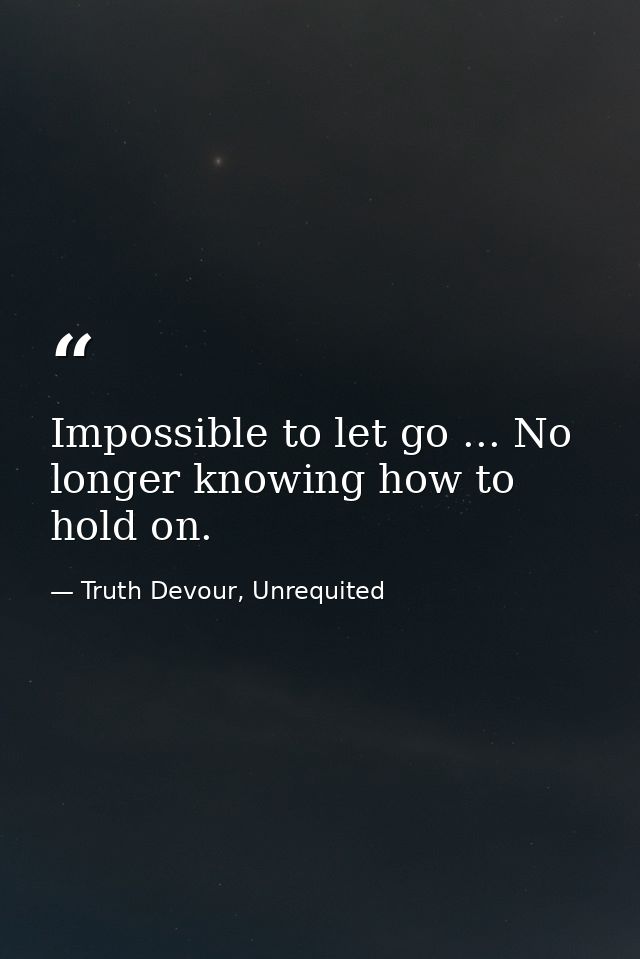 Impossible to let go ... No longer knowing how to hold on. — Truth Devour, Unrequited