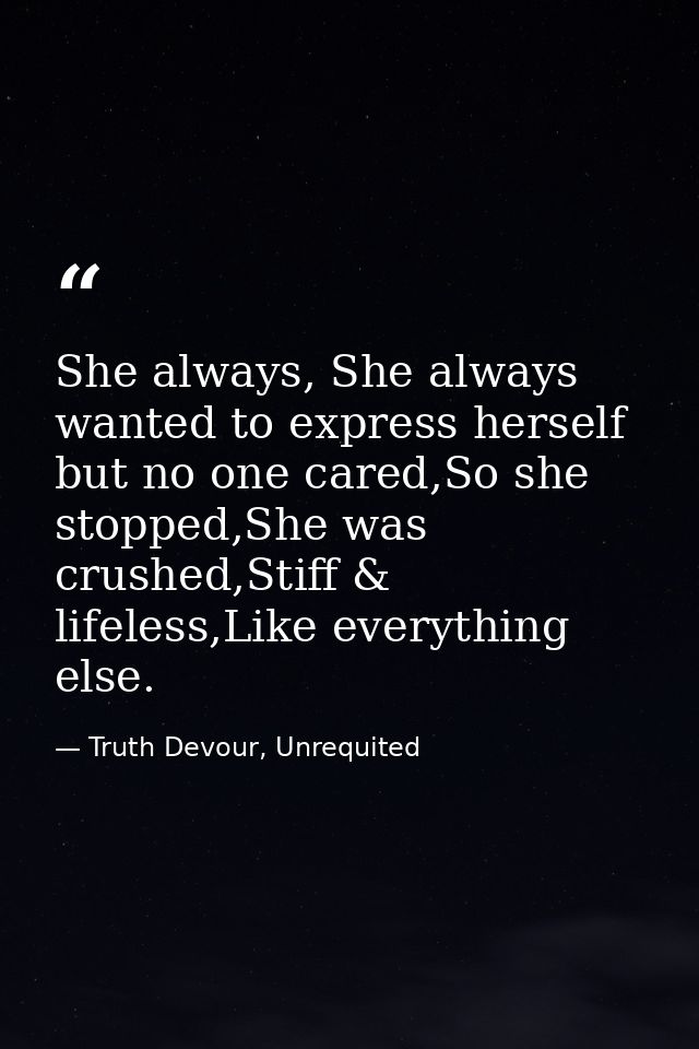 She always, She always wanted to express herself but no one cared,So she stopped,She was crushed,Stiff & lifeless,Like e — Truth Devour, Unrequited