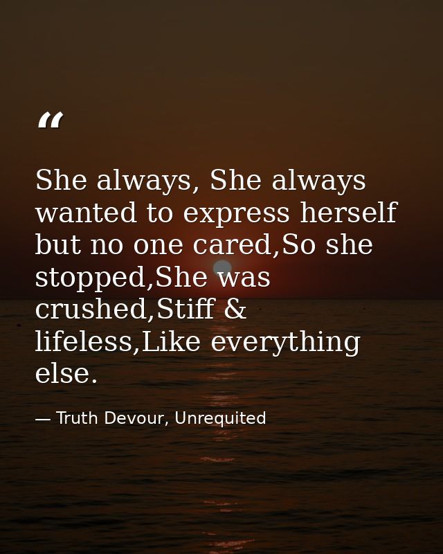 She always, She always wanted to express herself but no one cared,So she stopped,She was crushed,Stiff & lifeless,Like e — Truth Devour, Unrequited