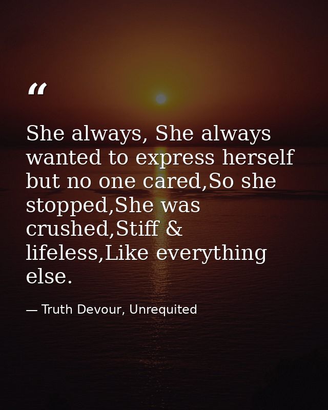 She always, She always wanted to express herself but no one cared,So she stopped,She was crushed,Stiff & lifeless,Like e — Truth Devour, Unrequited